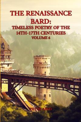 The Renaissance Bard: Timeless Poetry of the 14th-17th Centuries Volume 6 - Peter Arvo - cover