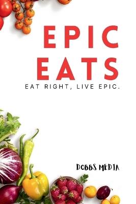 Epic Eats: Eat Right, Live Epic - Dobbs Media - cover