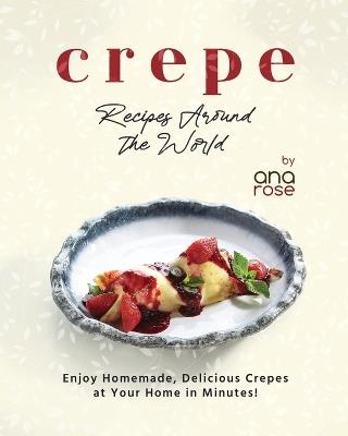 Crepe Recipes Around the World: Enjoy Homemade, Delicious Crepes at Your Home in Minutes! - Ana Rose - cover