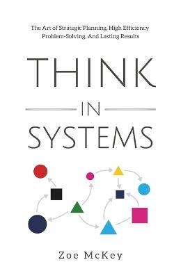 Think in Systems: The Art of Strategic Planning, Effective Problem Solving, And Lasting Results - Zoe McKey - cover
