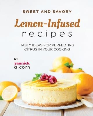 Sweet and Savory Lemon-Infused Recipes: Tasty Ideas for Perfecting Citrus in Your Cooking - Yannick Alcorn - cover