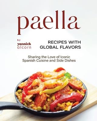 Paella Recipes with Global Flavors: Sharing the Love of Iconic Spanish Cuisine and Side Dishes - Yannick Alcorn - cover