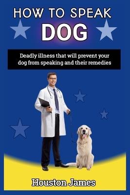 How to Speak Dog: Deadly illness that will prevent your dog from speaking and their remedies - Houston James - cover