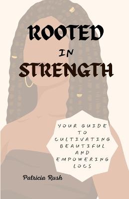 Rooted in Strength: Your Guide to Cultivating Beautiful and Empowering Locs - Patricia Rush - cover