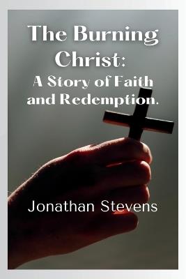 The Burning Christ: A Story of Faith and Redemption - Jonathan Stevens - cover