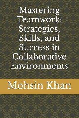 Mastering Teamwork: Strategies, Skills, and Success in Collaborative Environments - Mohsin Khan - cover