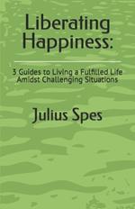 Liberating Happiness: 3 Guides to Living a Fulfilled Life Amidst Challenging Situations