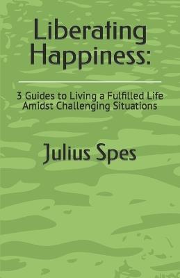 Liberating Happiness: 3 Guides to Living a Fulfilled Life Amidst Challenging Situations - Julius Spes - cover