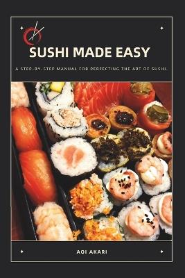 Sushi Made Easy: A Step-By-Step Manual for Perfecting the Art of Sushi - Akari Aoi - cover