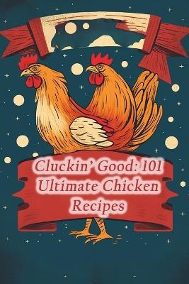 Cluckin' Good: 101 Ultimate Chicken Recipes - Harmony Haven Bistro - cover