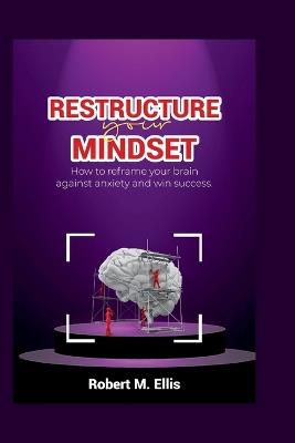 Restructure your Mindset: How to reframe your brain to fight against anxiety and win success - Robert M Ellis - cover