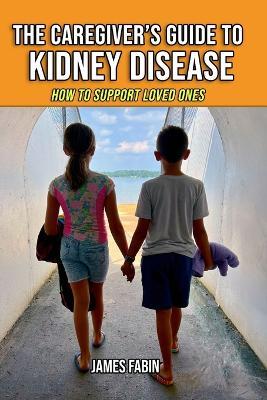 The Caregiver's Guide to Kidney Disease: How to Support Loved Ones - James Fabin - cover