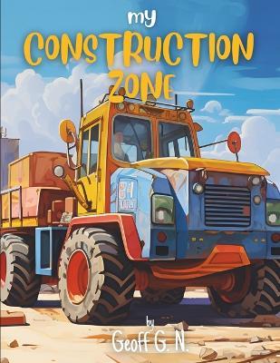 My Construction Zone: Where Imagination Builds Dreams - Geoff G N - cover