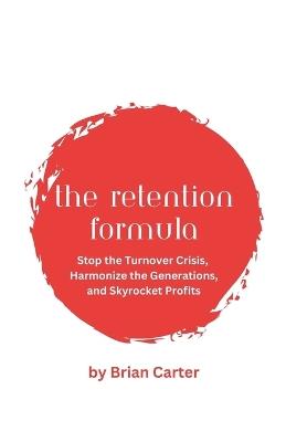 The Retention Formula: Stop The Turnover Crisis, Harmonize the Generations, And Skyrocket Profits - Brian Carter - cover