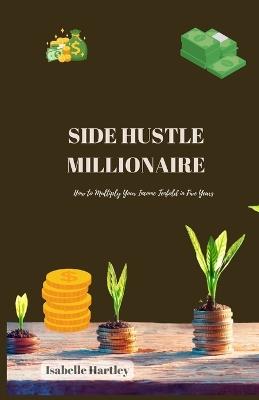 Side Hustle Millionaire: How to Multiply Your Income Tenfold in Five Years - Isabelle Hartley - cover