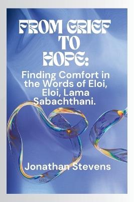 From Grief to Hope: Finding Comfort in the Words of Eloi, Eloi, Lama Sabachthani - Jonathan Stevens - cover