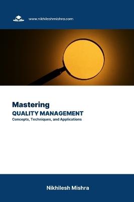 Mastering Quality Management: Concepts, Techniques, and Applications - Nikhilesh Mishra - cover