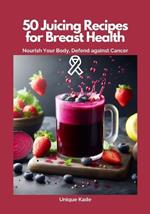 50 Juicing Recipes for Breast Health: Nourish Your Body, Defend Against Cancer