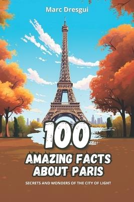 100 Amazing Facts about Paris: Secrets and Wonders of the City of Light - Marc Dresgui - cover