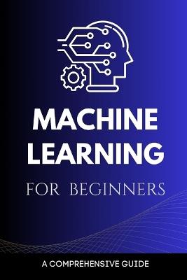 Machine Learning for Beginners: A Comprehensive Guide - Maxwell Rivers - cover