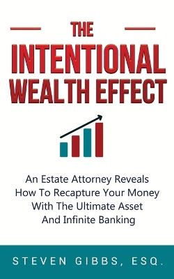 The Intentional Wealth Effect: An Estate Attorney Reveals How To Recapture Your Money With The Ultimate Asset And Infinite Banking - Esq Steven Gibbs - cover