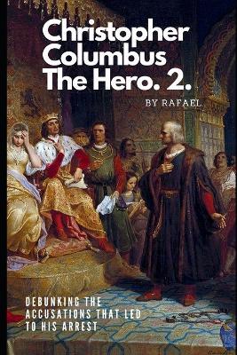 Christopher Columbus The Hero.2.: Debunking The Accusations That Led To His Arrest - Rafael Ortiz - cover