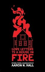 Love Letters to a House on Fire: Stories, Poems, and Ransom Notes