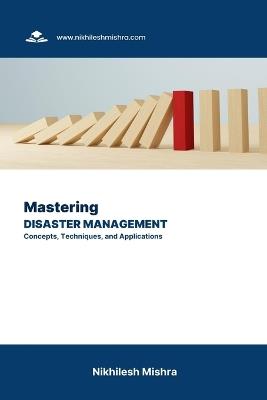 Mastering Disaster Management: Concepts, Techniques, and Applications - Nikhilesh Mishra - cover