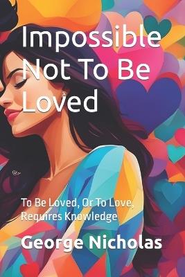 Impossible Not To Be Loved: To Be Loved, or to Love, Requires Knowledge - George Nicholas - cover