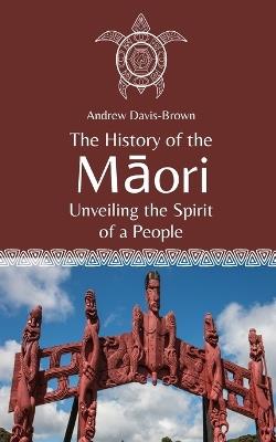The History of the M&#257;ori: Unveiling the Spirit of a People - Andrew Davis-Brown - cover