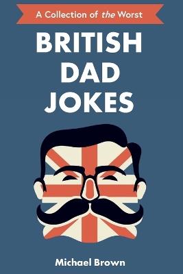 British Dad Jokes: UK themed Dad Jokes: Around 700 of the Best and Worst Jokes Around - Michael Brown - cover