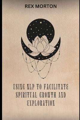 Using N.L.P. To Facilitate Spiritual Growth And Exploration - Rex Morton - cover