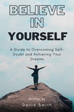 Believe In Yourself: A Guide to Overcoming Self-Doubt and Achieving Your Dreams