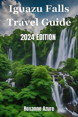 Iguazu Falls 2024 Edition: Maximizing Your Experience From Falls To Frontier - Roxanne Azure - cover