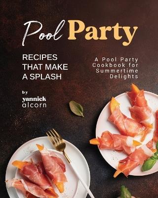 Pool Party Recipes That Make a Splash: A Pool Party Cookbook for Summertime Delights - Yannick Alcorn - cover