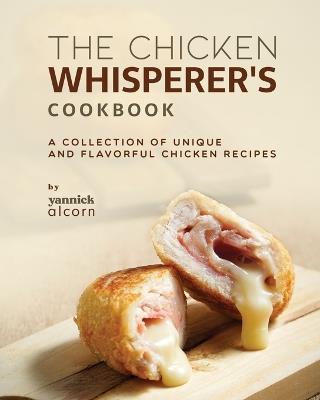 The Chicken Whisperer's Cookbook: A Collection of Unique and Flavorful Chicken Recipes - Yannick Alcorn - cover