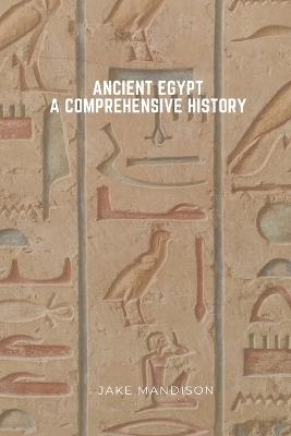 Ancient Egypt: A Comprehensive History - Jake Mandison - cover