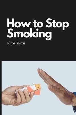 How to Stop Smoking: How to quit smoking and stay smoke-free - Jacob Smith - cover