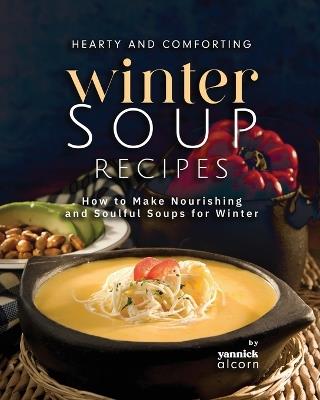 Hearty and Comforting Winter Soup Recipes: How to Make Nourishing and Soulful Soups for Winter - Yannick Alcorn - cover