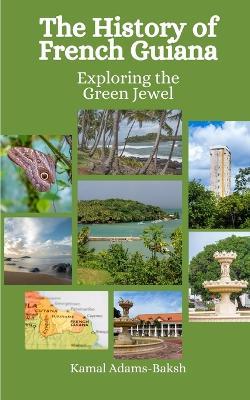 The History of French Guiana: Exploring the Green Jewel - Einar Felix Hansen,Kamal Adams-Baksh - cover