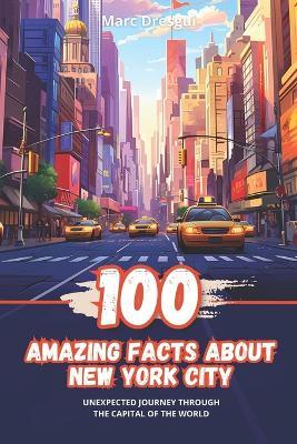 100 Amazing Facts about New York City: Unexpected Journey through the Capital of the World - Marc Dresgui - cover