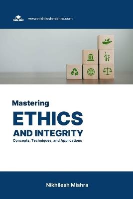 Mastering Ethics and Integrity: Concepts, Techniques, and Applications - Nikhilesh Mishra - cover