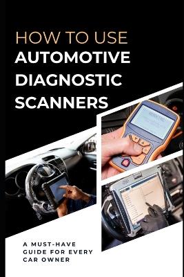 How To Use Automotive Diagnostic Scanners: A Must-have Guide For Every Car Owner - Maxwell Rivers - cover