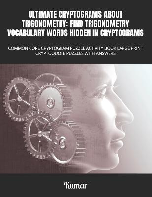 Ultimate Cryptograms about Trigonometry: Find Trigonometry Vocabulary Words Hidden in Cryptograms : Common Core Cryptogram Puzzle Activity Book Large Print Cryptoquote Puzzles with Answers - Kumar - cover