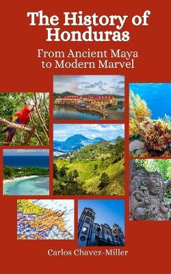 The History of Honduras: From Ancient Maya to Modern Marvel - Einar Felix Hansen,Carlos Chavez-Miller - cover