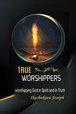 True Worshippers: worshipping God in spirit and in truth