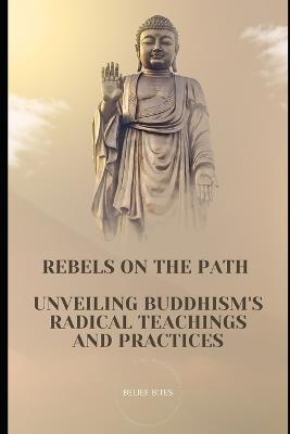 Rebels on the Path: Unveiling Buddhism's Radical Teachings and Practices - Belief Bites - cover