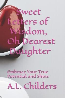 Sweet Letters of Wisdom, Oh Dearest Daughter: Embrace Your True Potential and Shine - A L Childers - cover