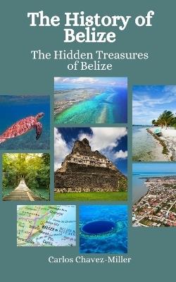 The History of Belize: The Hidden Treasures of Belize - Einar Felix Hansen,Carlos Chavez-Miller - cover