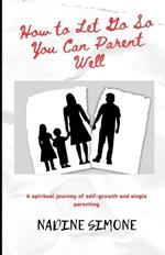 How to Let Go So You Can Parent Well: A Spiritual Journey of Self-growth and Single Parenting